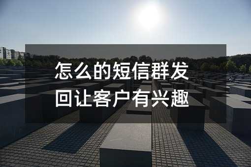 怎么的短信群发回让客户有兴趣