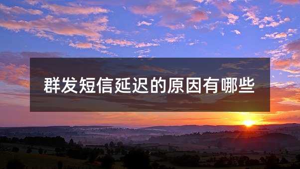 群发短信延迟的原因有哪些