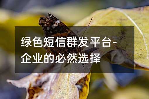 绿色短信群发平台-企业的必然选择