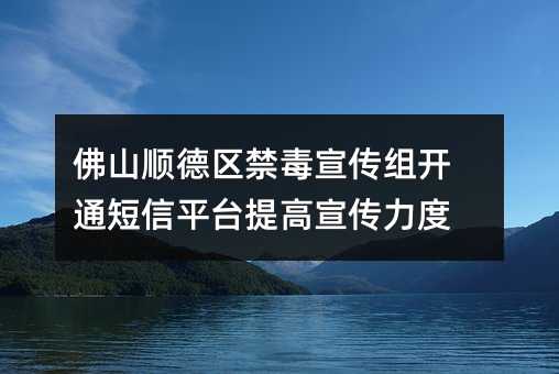佛山顺德区禁毒宣传组开通短信平台提高宣传力度