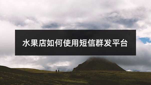 水果店如何使用短信群发平台