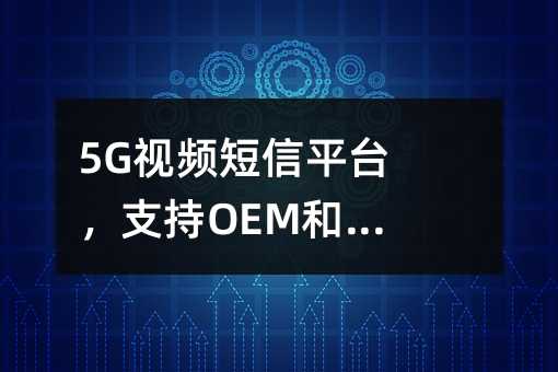 5G视频短信平台,支持OEM和私有化部署