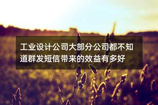 工业设计公司大部分公司都不知道群发短信带来的效益有多好