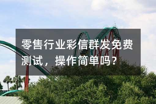 零售行业彩信群发免费测试,操作简单吗?
