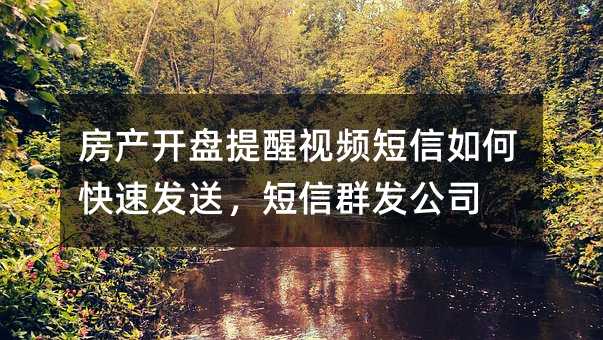 房产开盘提醒视频短信如何快速发送,短信群发公司