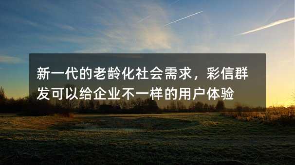 新一代的老龄化社会需求,彩信群发可以给企业不一样的用户体验