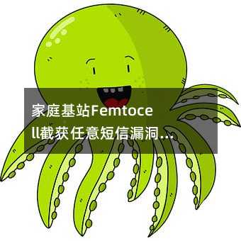 家庭基站Femtocell截获任意短信漏洞,危及公众移动通信安全