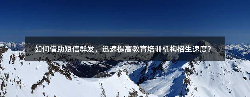 如何借助短信群发,迅速提高教育培训机构招生速度?