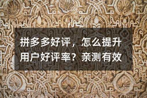 拼多多好评,怎么提升用户好评率?亲测有效