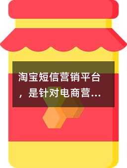 淘宝短信营销平台,是针对电商营销定制化群发短信平台