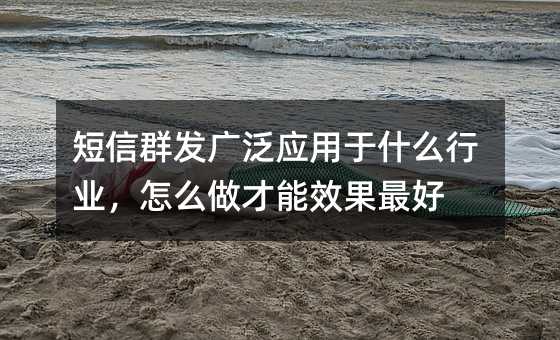 短信群发广泛应用于什么行业,怎么做才能效果最好