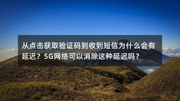 ӵȡ֤뵽յΪʲôӳ٣5Gӳ