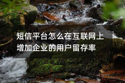 短信平台怎么在互联网上增加企业的用户留存率