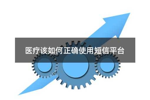 医疗该如何正确使用短信平台