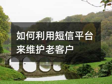 如何利用短信平台来维护老客户