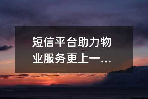 短信平台助力物业服务更上一层楼