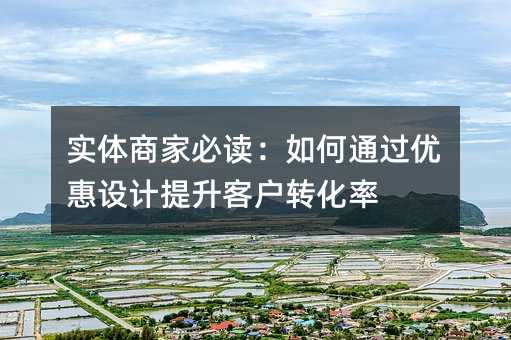实体商家必读:如何通过优惠设计提升客户转化率