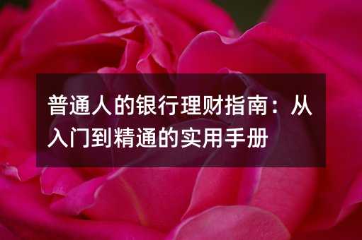 普通人的银行理财指南:从入门到精通的实用手册