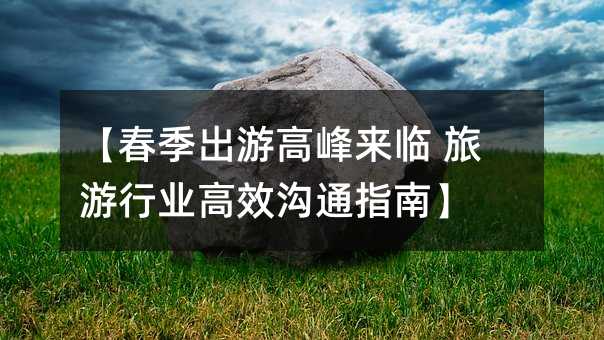 【春季出游高峰来临 旅游行业高效沟通指南】