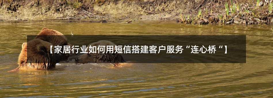 【家居行业如何用短信搭建客户服务“连心桥“】