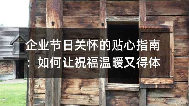 企业节日关怀的贴心指南:如何让祝福温暖又得体