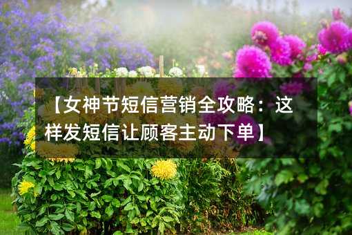 【女神节短信营销全攻略:这样发短信让顾客主动下单】
