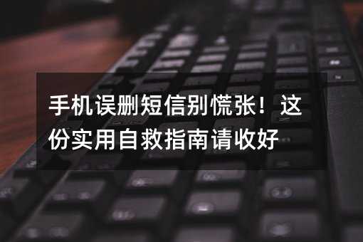 手机误删短信别慌张!这份实用自救指南请收好