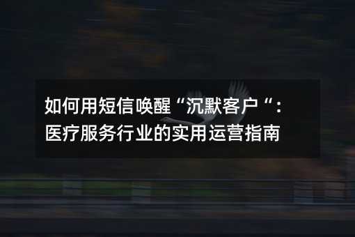 如何用短信唤醒“沉默客户“:医疗服务行业的实用运营指南