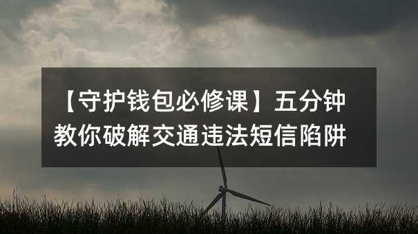 【守护钱包必修课】五分钟教你破解交通违法短信陷阱