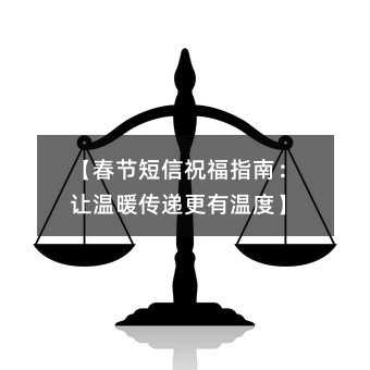 【春节短信祝福指南:让温暖传递更有温度】