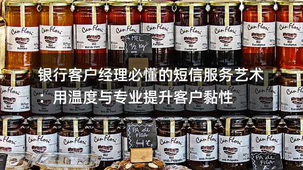 银行客户经理必懂的短信服务艺术:用温度与专业提升客户黏性