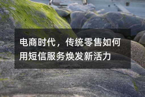 电商时代,传统零售如何用短信服务焕发新活力