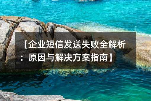 【企业短信发送失败全解析:原因与解决方案指南】
