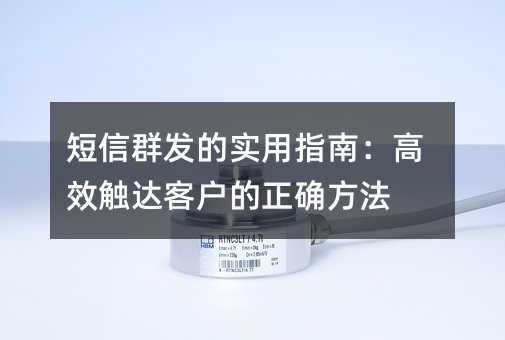 短信群发的实用指南:高效触达客户的正确方法
