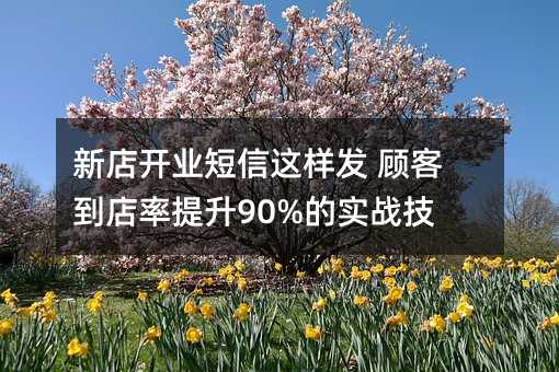 新店开业短信这样发 顾客到店率提升90%的实战技巧