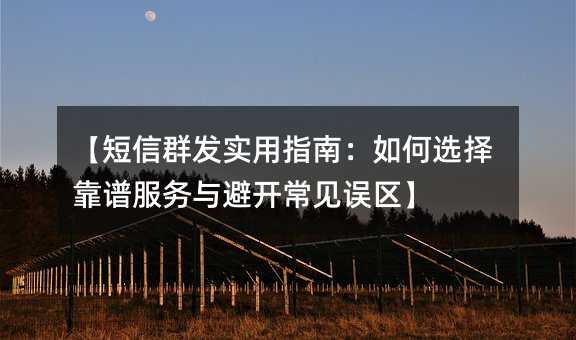 【短信群发实用指南:如何选择靠谱服务与避开常见误区】