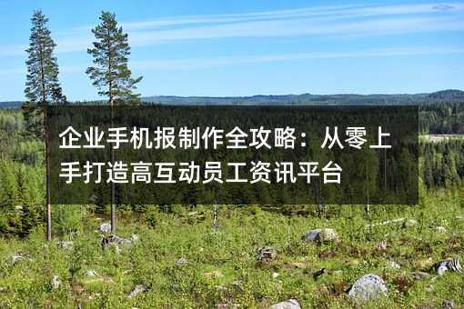 企业手机报制作全攻略:从零上手打造高互动员工资讯平台