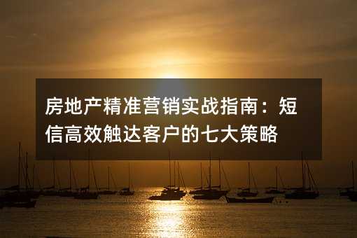 房地产精准营销实战指南:短信高效触达客户的七大策略