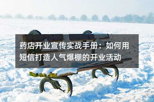 药店开业宣传实战手册:如何用短信打造人气爆棚的开业活动