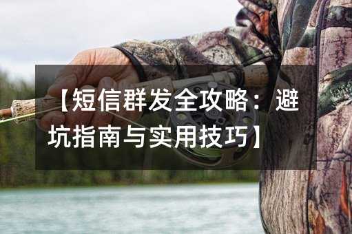 【短信群发全攻略:避坑指南与实用技巧】