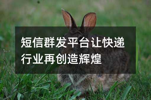 短信群发平台让快递行业再创造辉煌