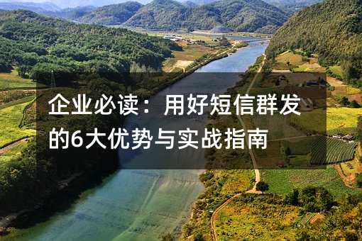 企业必读:用好短信群发的6大优势与实战指南