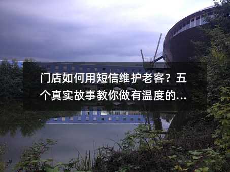 门店如何用短信维护老客?五个真实故事教你做有温度的营销