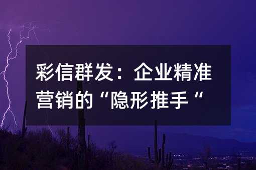 彩信群发:企业精准营销的“隐形推手“