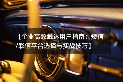 【企业高效触达用户指南:短信/彩信平台选择与实战技巧】