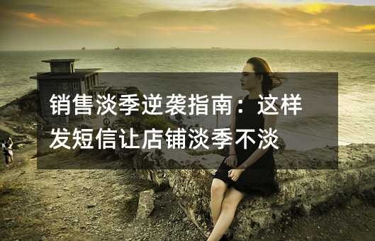 销售淡季逆袭指南:这样发短信让店铺淡季不淡