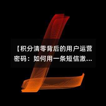 【积分清零背后的用户运营密码:如何用一条短信激活客户价值】