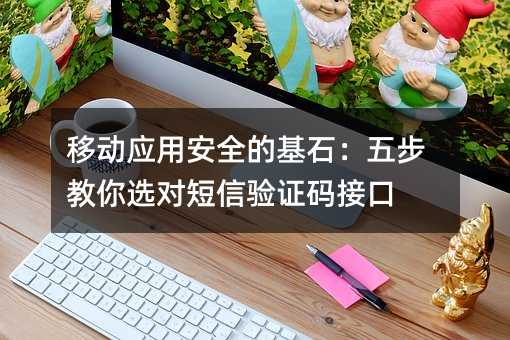 移动应用安全的基石:五步教你选对短信验证码接口