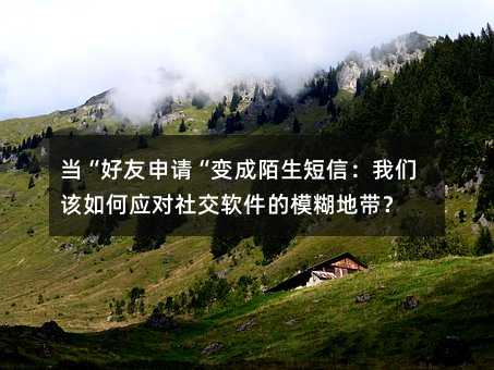 当“好友申请“变成陌生短信:我们该如何应对社交软件的模糊地带?