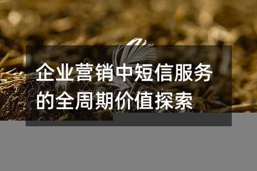 企业营销中短信服务的全周期价值探索